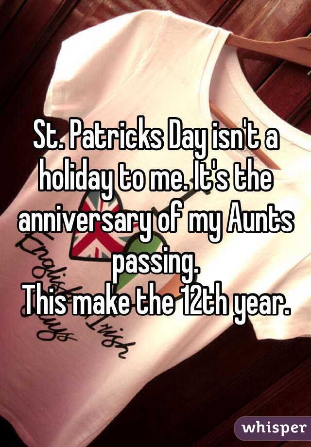St. Patricks Day isn't a holiday to me. It's the anniversary of my Aunts passing. 
This make the 12th year. 