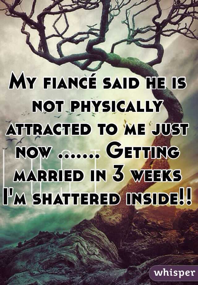 My fiancé said he is not physically attracted to me just now ....... Getting married in 3 weeks
I'm shattered inside!!