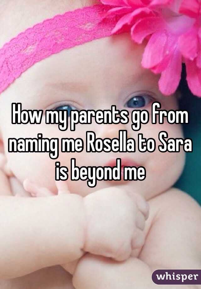 How my parents go from naming me Rosella to Sara is beyond me 