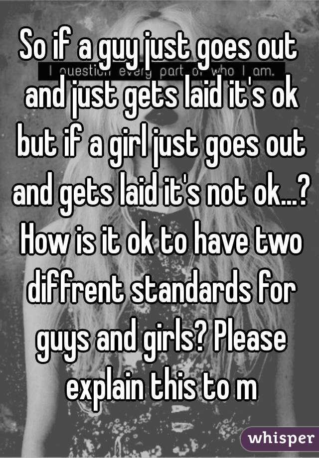 So if a guy just goes out and just gets laid it's ok but if a girl just goes out and gets laid it's not ok...? How is it ok to have two diffrent standards for guys and girls? Please explain this to m
