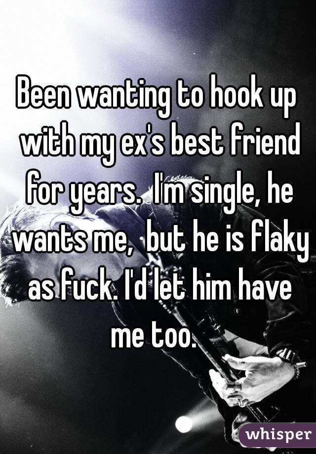 Been wanting to hook up with my ex's best friend for years.  I'm single, he wants me,  but he is flaky as fuck. I'd let him have me too.  