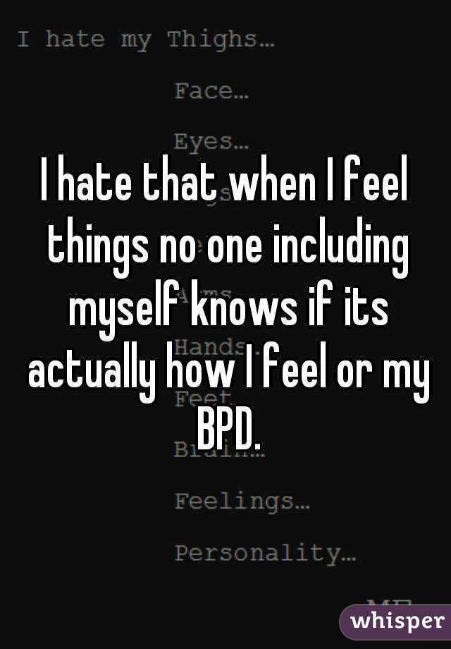 I hate that when I feel things no one including myself knows if its actually how I feel or my BPD.