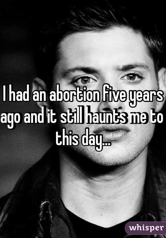 I had an abortion five years ago and it still haunts me to this day... 