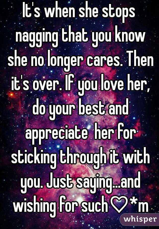 It's when she stops nagging that you know she no longer cares. Then it's over. If you love her, do your best and appreciate  her for sticking through it with you. Just saying...and wishing for such♡*m