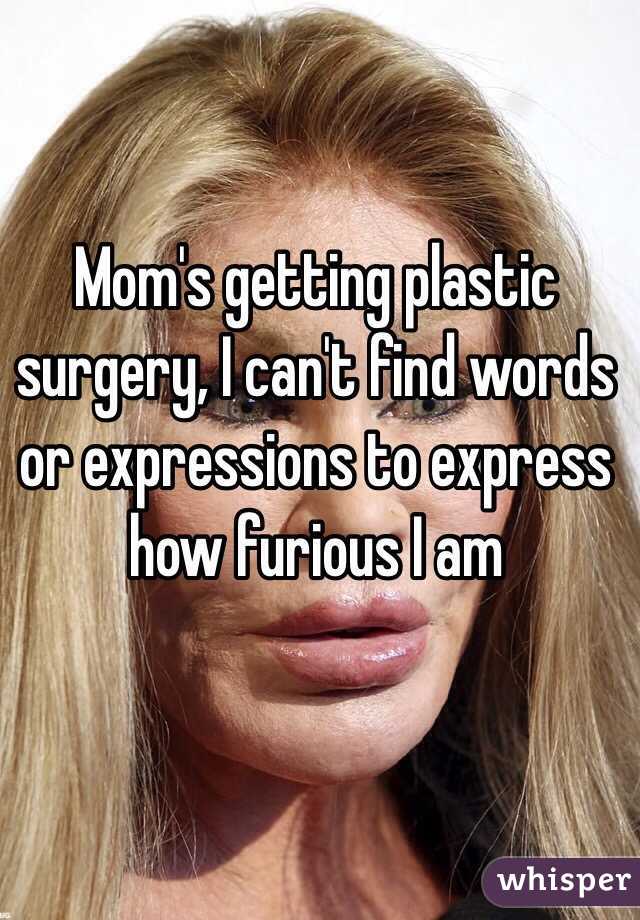 Mom's getting plastic surgery, I can't find words or expressions to express how furious I am 