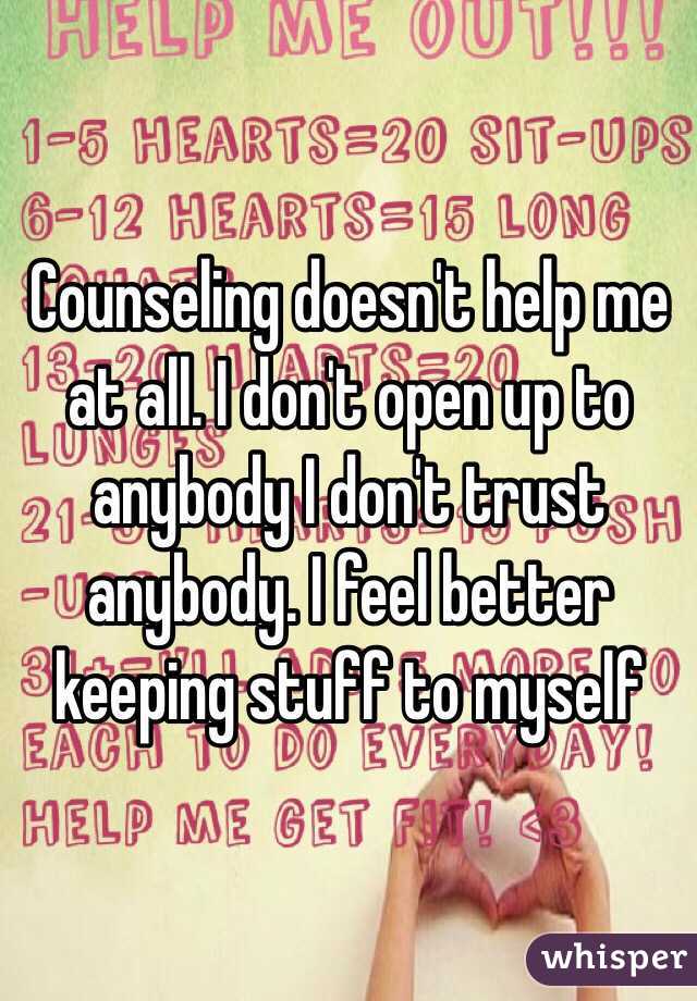Counseling doesn't help me at all. I don't open up to anybody I don't trust anybody. I feel better keeping stuff to myself 