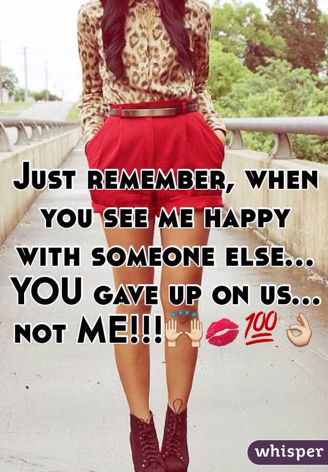 Just remember, when you see me happy with someone else... YOU gave up on us... not ME!!!🙌💋💯👌