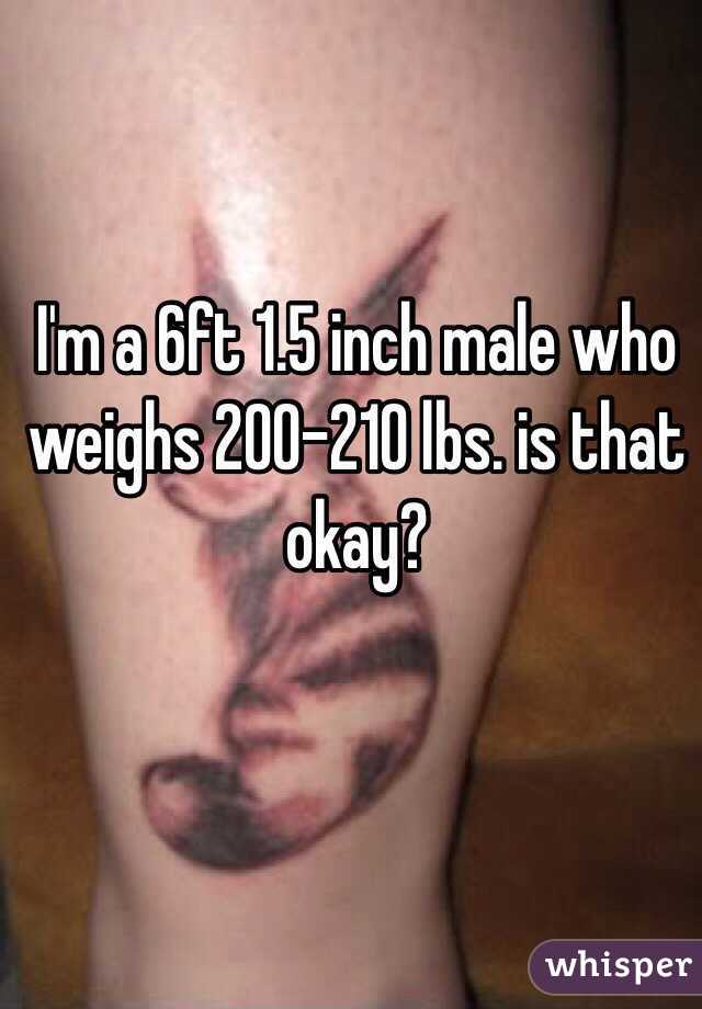 I'm a 6ft 1.5 inch male who weighs 200-210 lbs. is that okay?