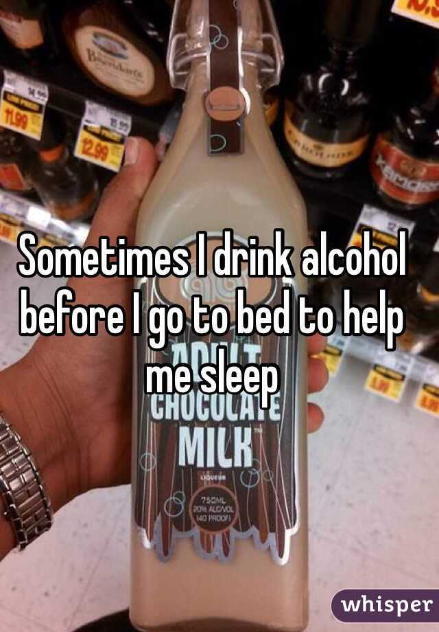 Sometimes I drink alcohol before I go to bed to help me sleep