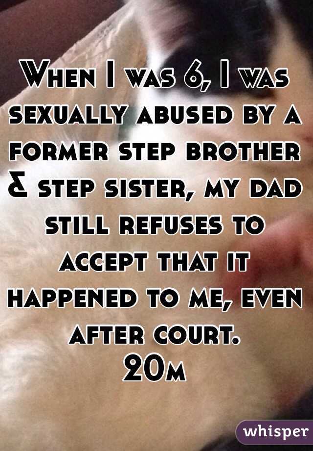 When I was 6, I was sexually abused by a former step brother & step sister, my dad still refuses to accept that it happened to me, even after court. 
20m