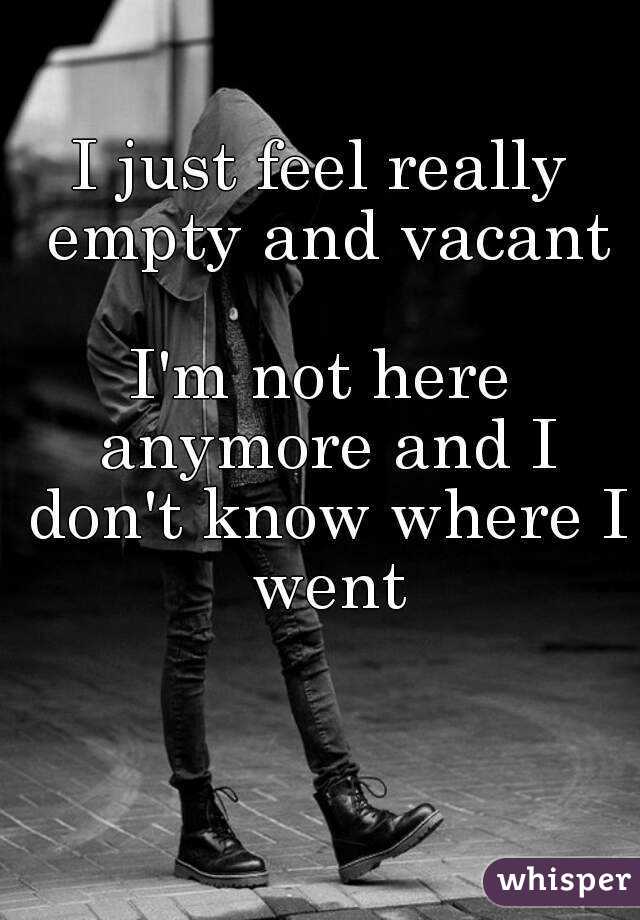 I just feel really empty and vacant

I'm not here anymore and I don't know where I went