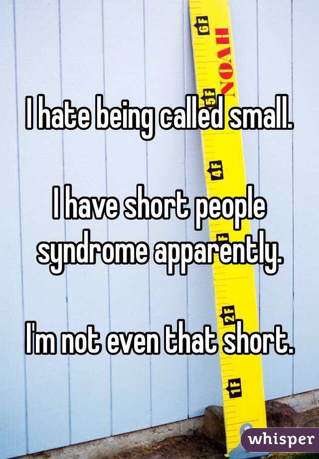 I hate being called small. 

I have short people syndrome apparently. 

I'm not even that short. 