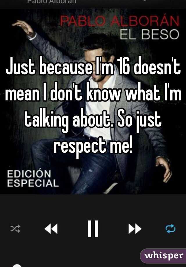 Just because I'm 16 doesn't mean I don't know what I'm talking about. So just respect me!