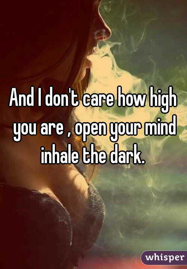 And I don't care how high you are , open your mind inhale the dark. 