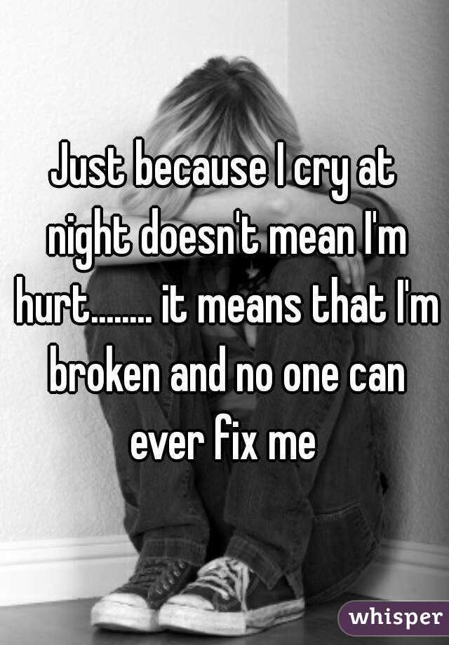 Just because I cry at night doesn't mean I'm hurt........ it means that I'm broken and no one can ever fix me 