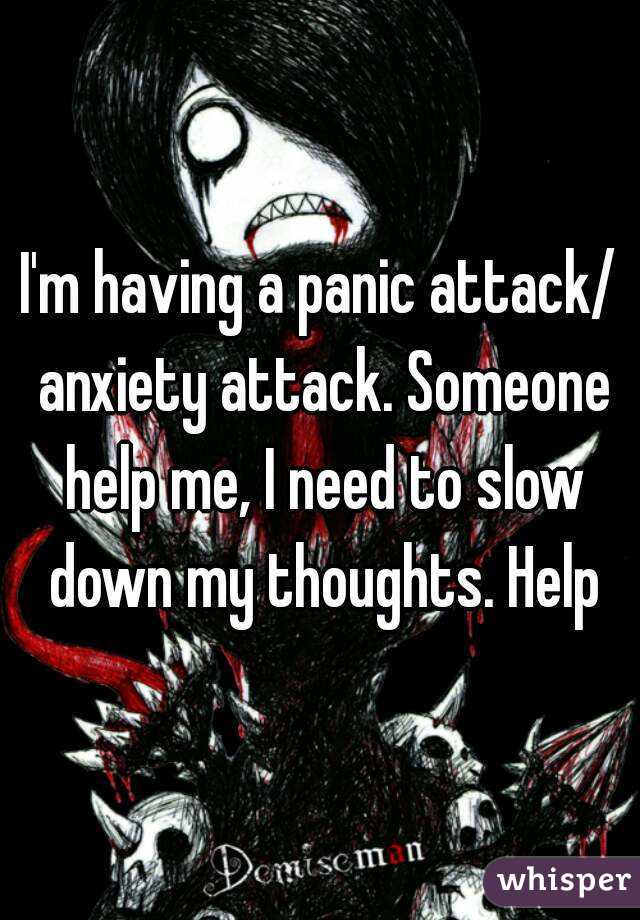 I'm having a panic attack/ anxiety attack. Someone help me, I need to slow down my thoughts. Help