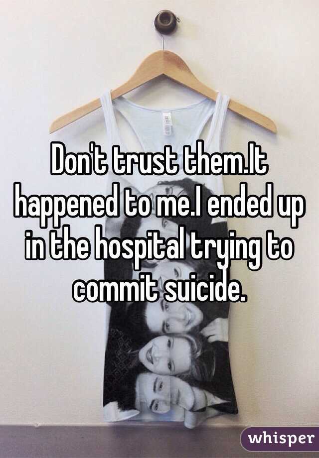 Don't trust them.It happened to me.I ended up in the hospital trying to commit suicide.