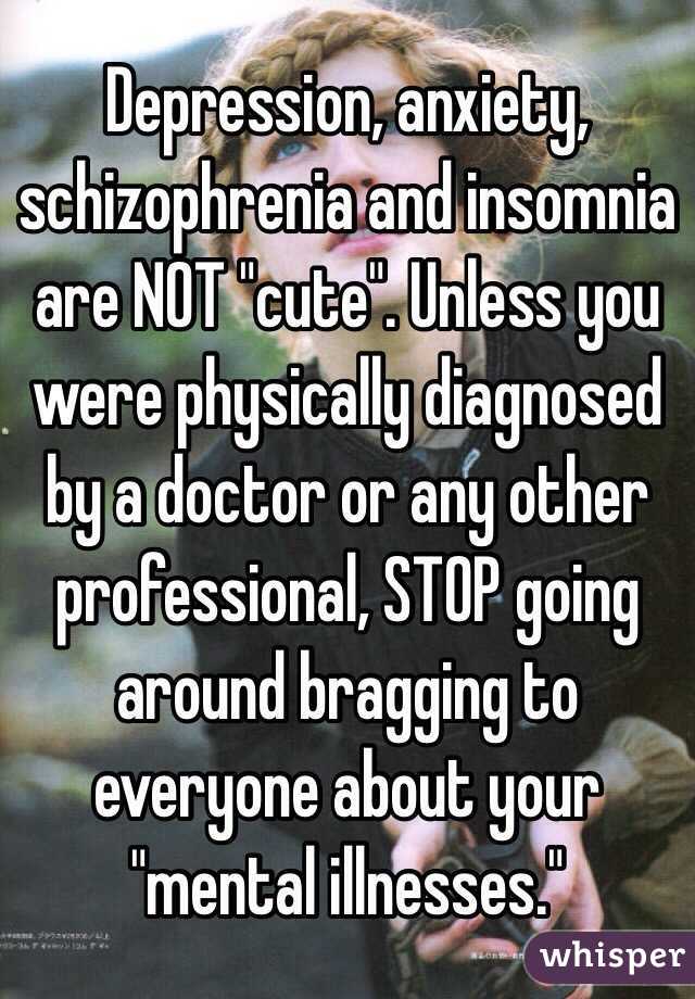 Depression, anxiety, schizophrenia and insomnia are NOT "cute". Unless you were physically diagnosed by a doctor or any other professional, STOP going around bragging to everyone about your "mental illnesses."