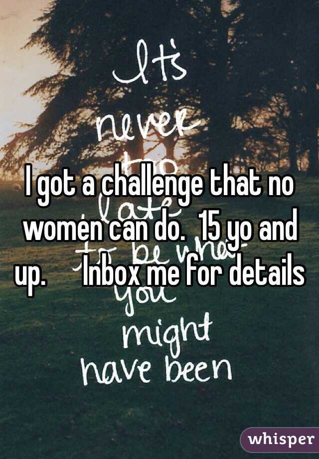 I got a challenge that no women can do.  15 yo and up.      Inbox me for details 
