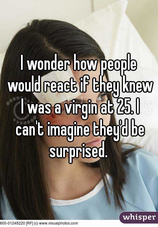 I wonder how people would react if they knew I was a virgin at 25. I can't imagine they'd be surprised. 