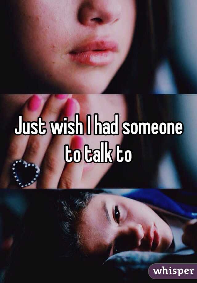 Just wish I had someone to talk to 