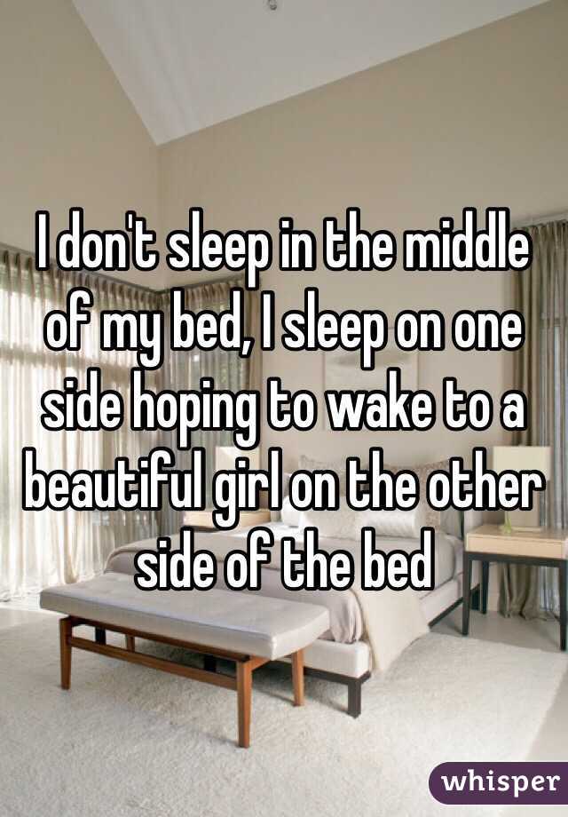 I don't sleep in the middle of my bed, I sleep on one side hoping to wake to a beautiful girl on the other side of the bed 