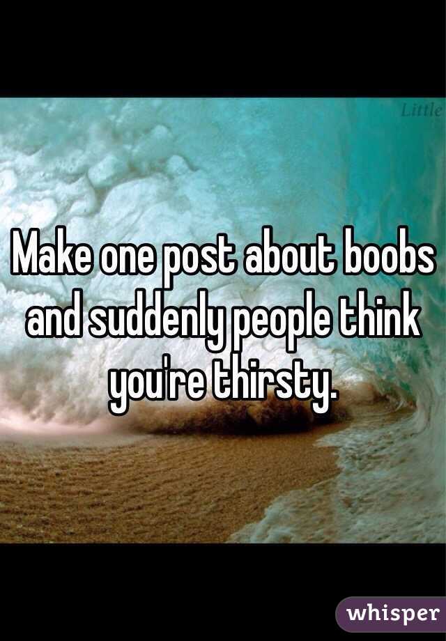 Make one post about boobs and suddenly people think you're thirsty.