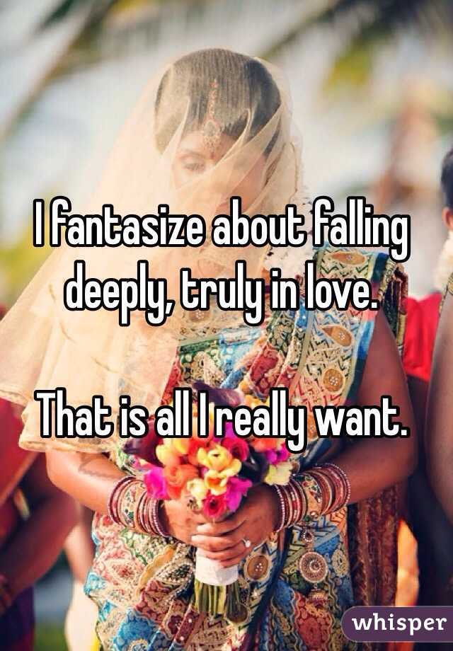 I fantasize about falling deeply, truly in love. 

That is all I really want. 
