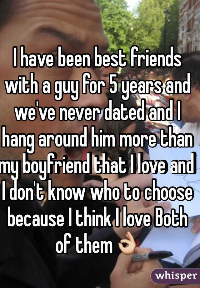 I have been best friends with a guy for 5 years and we've never dated and I hang around him more than my boyfriend that I love and I don't know who to choose because I think I love Both of them👌