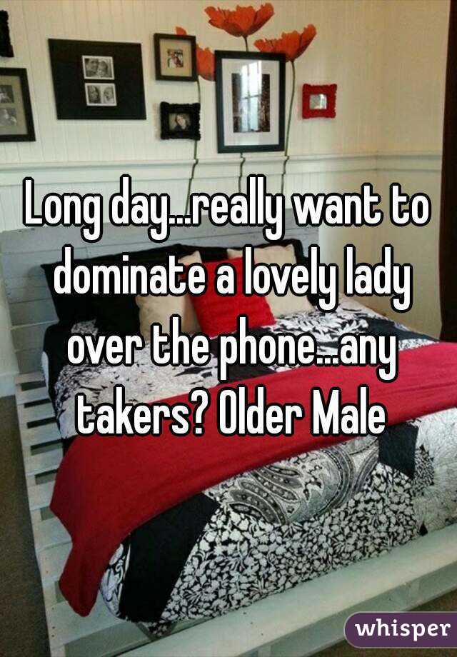 Long day...really want to dominate a lovely lady over the phone...any takers? Older Male
