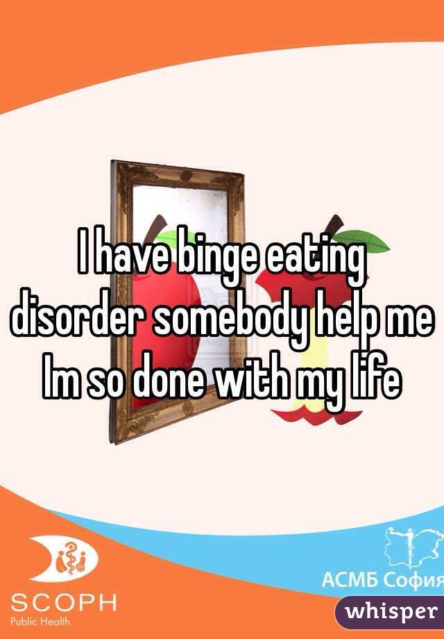 I have binge eating disorder somebody help me Im so done with my life