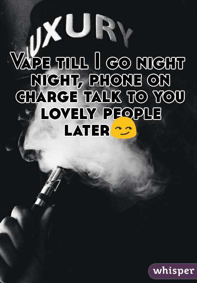 Vape till I go night night, phone on charge talk to you lovely people later😏