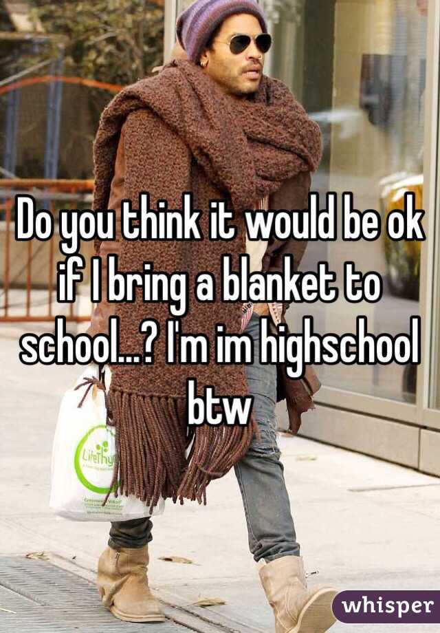 Do you think it would be ok if I bring a blanket to school...? I'm im highschool btw 