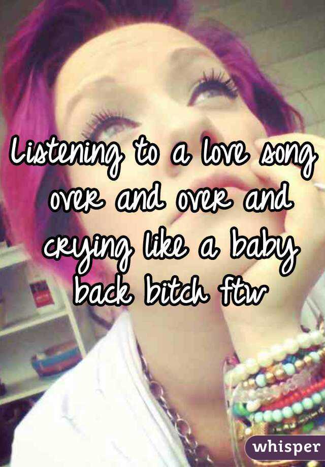 Listening to a love song over and over and crying like a baby back bitch ftw