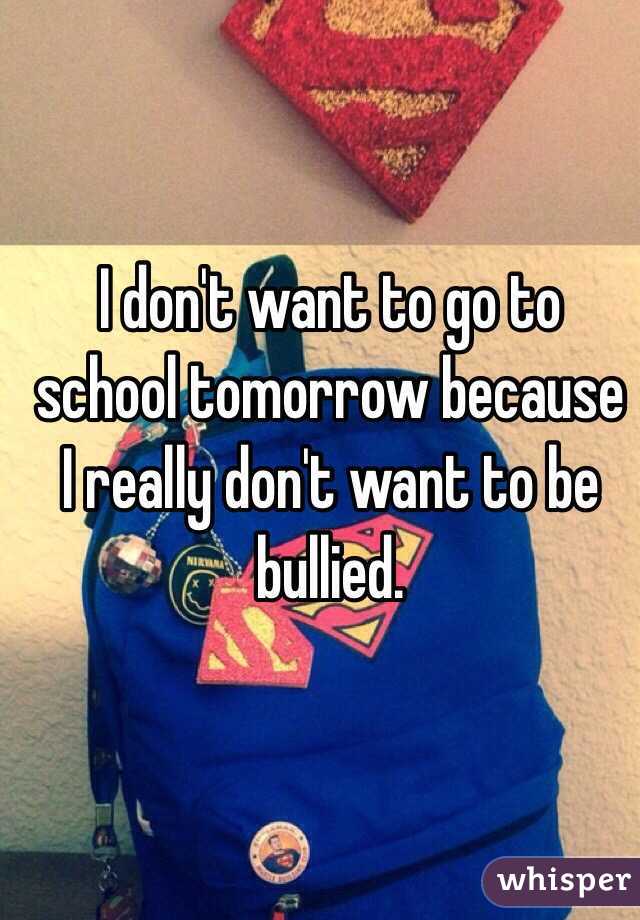 I don't want to go to school tomorrow because I really don't want to be bullied.