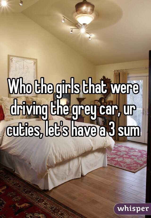 Who the girls that were driving the grey car, ur cuties, let's have a 3 sum 