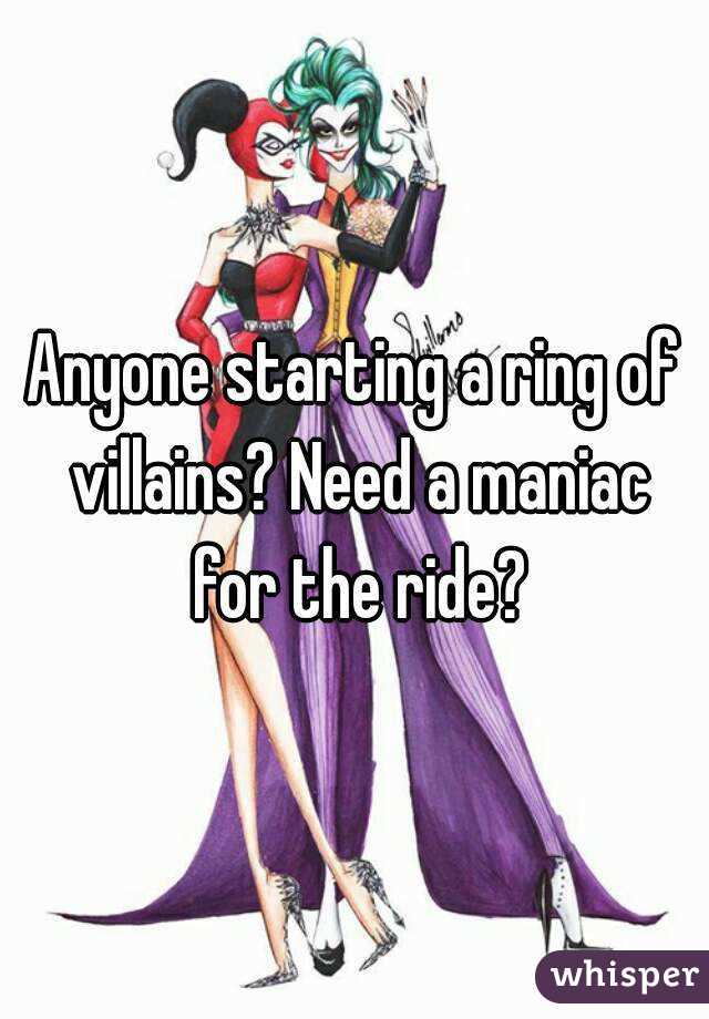 Anyone starting a ring of villains? Need a maniac for the ride?