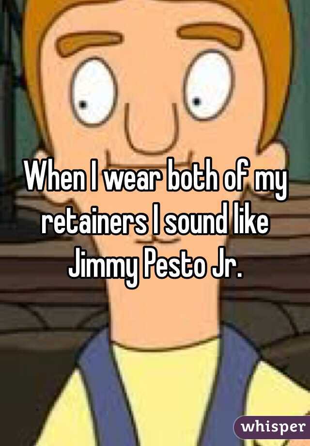 When I wear both of my retainers I sound like Jimmy Pesto Jr.