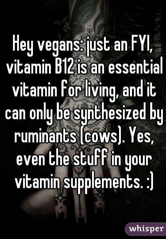 Hey vegans: just an FYI, vitamin B12 is an essential vitamin for living, and it can only be synthesized by ruminants (cows). Yes, even the stuff in your vitamin supplements. :)
