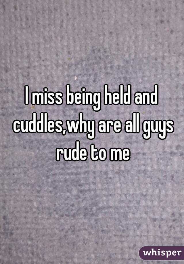 I miss being held and cuddles,why are all guys rude to me