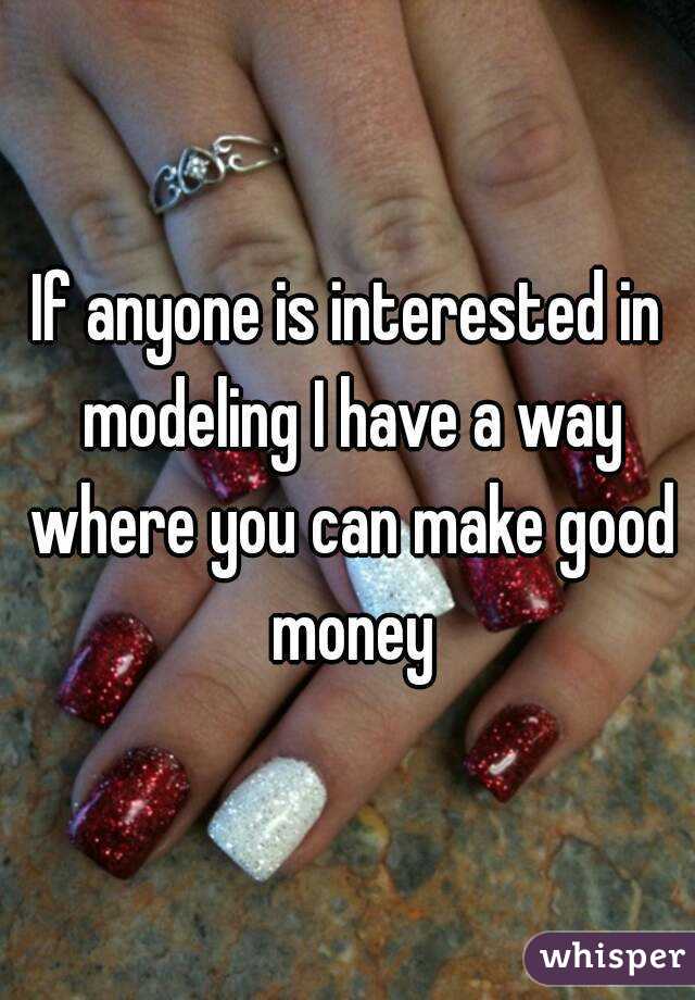 If anyone is interested in modeling I have a way where you can make good money