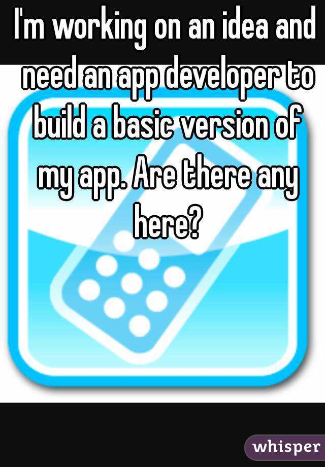 I'm working on an idea and need an app developer to build a basic version of my app. Are there any here?
