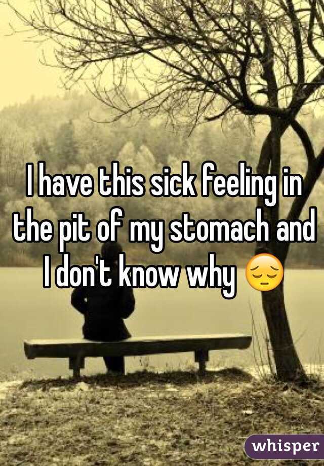 I have this sick feeling in the pit of my stomach and I don't know why 😔