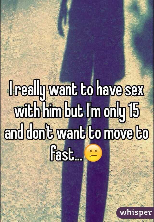 I really want to have sex with him but I'm only 15 and don't want to move to fast…😕