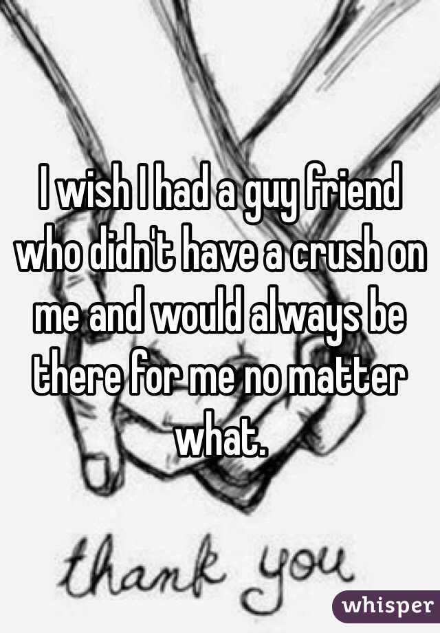 I wish I had a guy friend who didn't have a crush on me and would always be there for me no matter what.