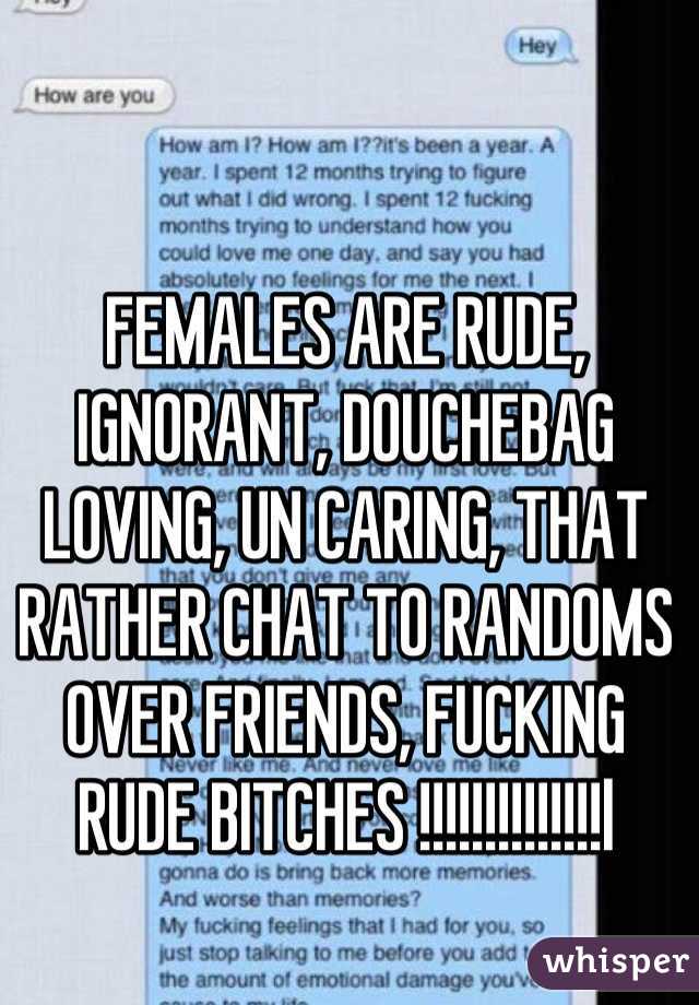 FEMALES ARE RUDE, IGNORANT, DOUCHEBAG LOVING, UN CARING, THAT RATHER CHAT TO RANDOMS OVER FRIENDS, FUCKING RUDE BITCHES !!!!!!!!!!!!!!l