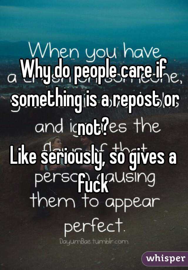 Why do people care if something is a repost or not? 
Like seriously, so gives a fuck 