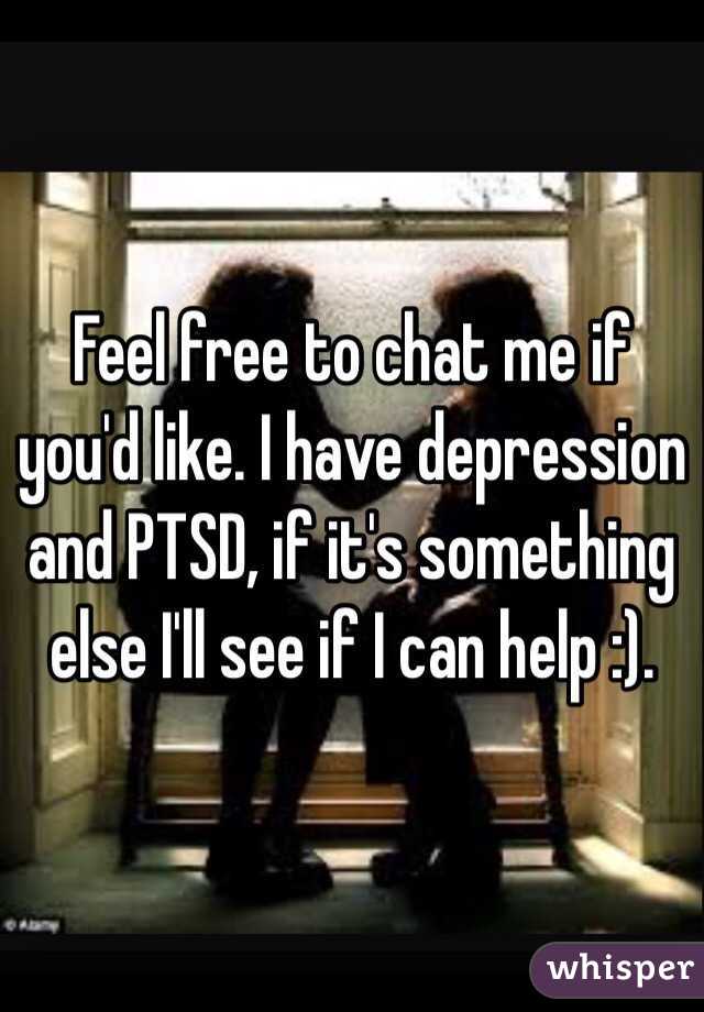 Feel free to chat me if you'd like. I have depression and PTSD, if it's something else I'll see if I can help :).