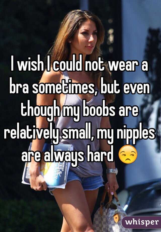 I wish I could not wear a bra sometimes, but even though my boobs are relatively small, my nipples are always hard 😒
