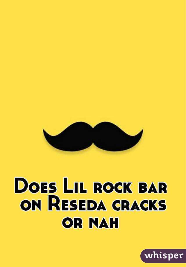Does Lil rock bar on Reseda cracks or nah 